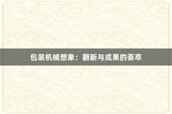 包装机械想象：翻新与成果的荟萃