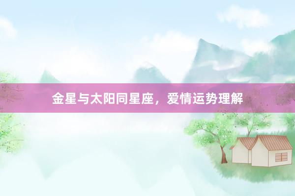 金星与太阳同星座，爱情运势理解