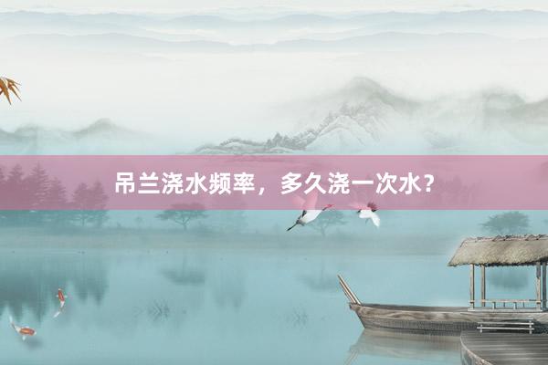 吊兰浇水频率，多久浇一次水？