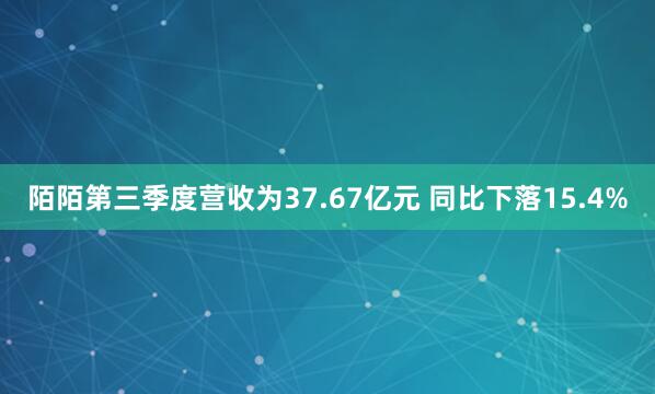 陌陌第三季度营收为37.67亿元 同比下落15.4%