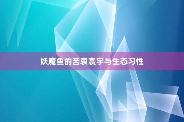 妖魔鱼的苦衷寰宇与生态习性